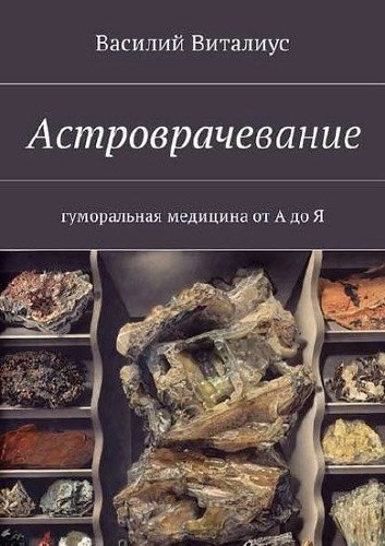 Виталиус Василий. Астроврачевание. Гуморальная медицина от А до Я. - Издательские решения, 2017